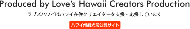 Produced by Love's Hawaii Creators Production / ラブズハワイはハワイ在住クリエイターを支援・応援しています。『ハワイ州観光局公認サイト』